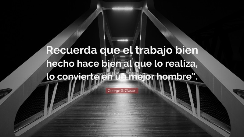 George S. Clason Quote: “Recuerda que el trabajo bien hecho hace bien al que lo realiza, lo convierte en un mejor hombre”.”