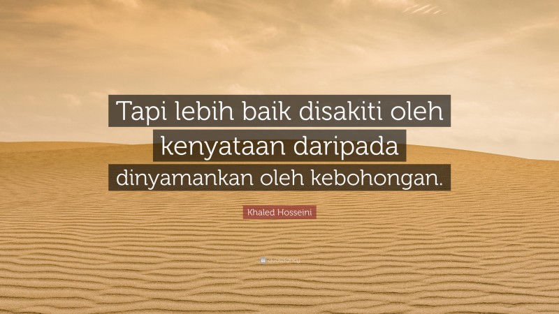 Khaled Hosseini Quote: “Tapi lebih baik disakiti oleh kenyataan daripada dinyamankan oleh kebohongan.”