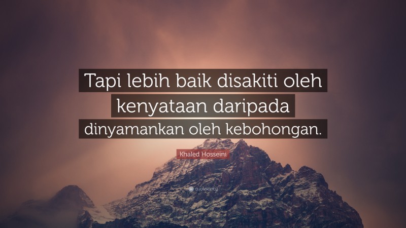 Khaled Hosseini Quote: “Tapi lebih baik disakiti oleh kenyataan daripada dinyamankan oleh kebohongan.”