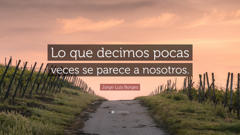 Jorge Luis Borges Quote: “Lo que decimos pocas veces se parece a nosotros.”