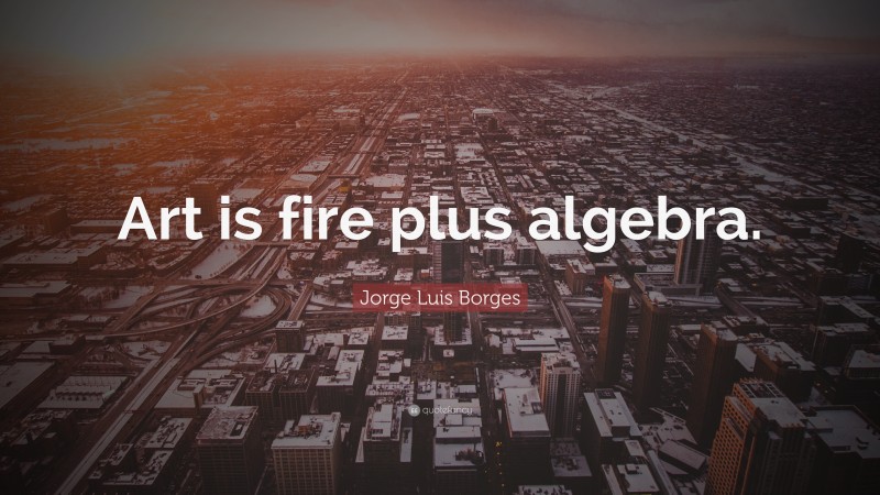 Jorge Luis Borges Quote: “Art is fire plus algebra.”