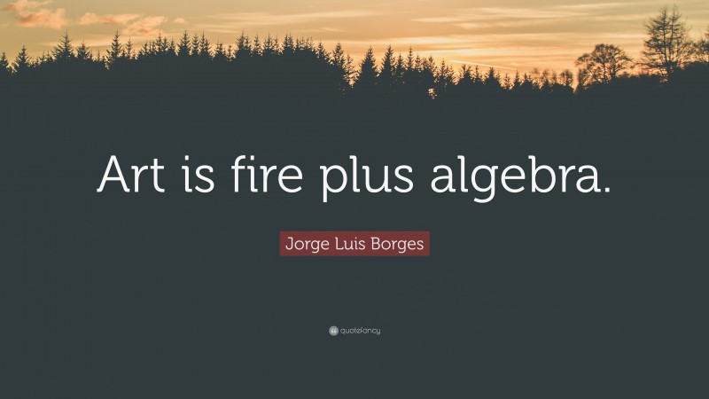 Jorge Luis Borges Quote: “Art is fire plus algebra.”