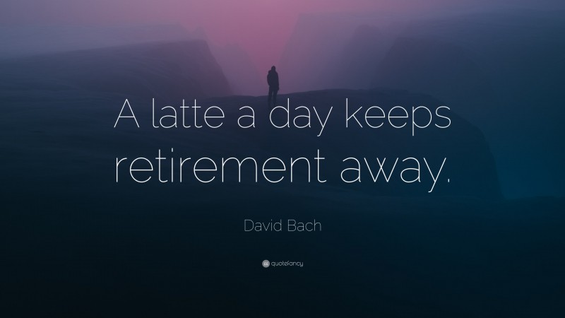 David Bach Quote: “A latte a day keeps retirement away.”