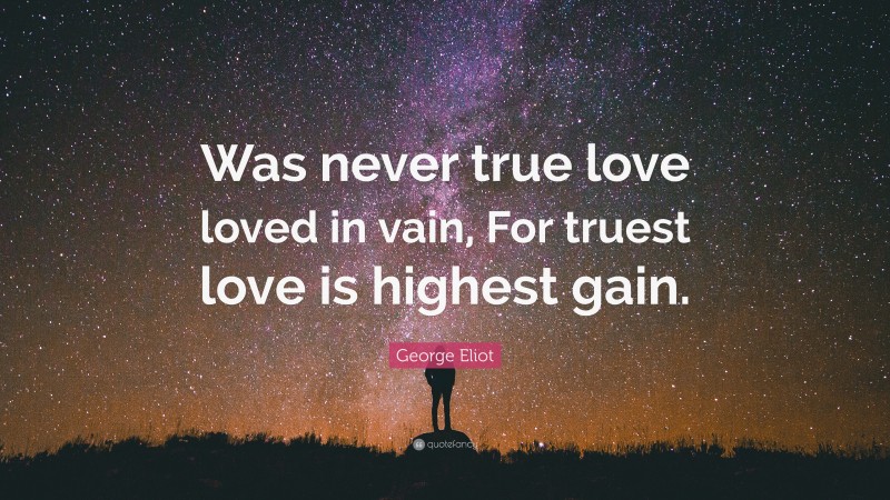 George Eliot Quote: “Was never true love loved in vain, For truest love is highest gain.”