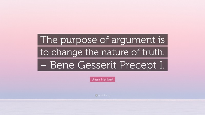 Brian Herbert Quote: “The purpose of argument is to change the nature of truth. – Bene Gesserit Precept I.”