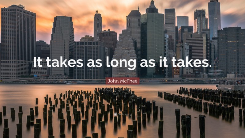 John McPhee Quote: “It takes as long as it takes.”