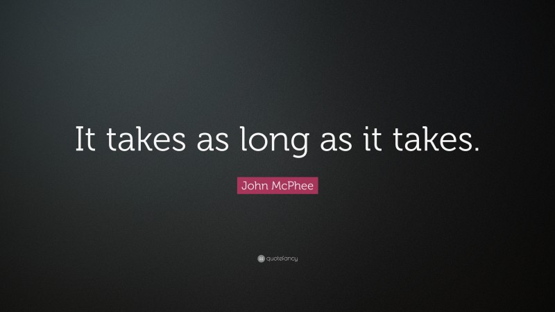 John McPhee Quote: “It takes as long as it takes.”