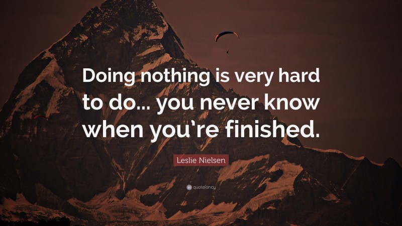 Leslie Nielsen Quote: “Doing nothing is very hard to do... you never know when you’re finished.”