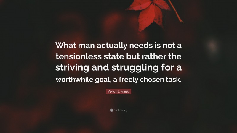 Viktor E. Frankl Quote: “What man actually needs is not a tensionless state but rather the striving and struggling for a worthwhile goal, a freely chosen task.”