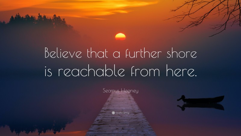 Seamus Heaney Quote: “Believe that a further shore is reachable from here.”