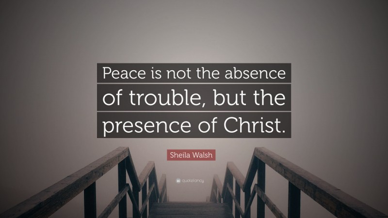 Sheila Walsh Quote: “Peace is not the absence of trouble, but the presence of Christ.”