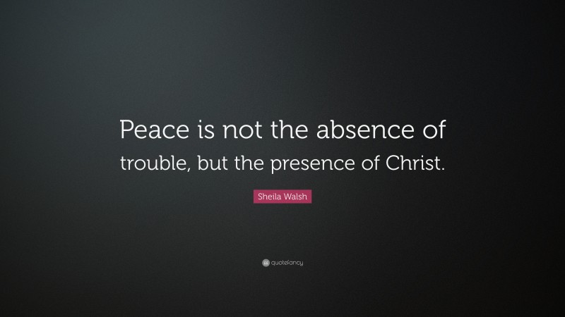 Sheila Walsh Quote: “Peace is not the absence of trouble, but the presence of Christ.”