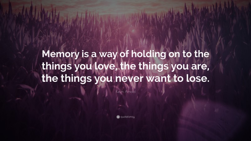 Kevin Arnold Quote: “Memory is a way of holding on to the things you love, the things you are, the things you never want to lose.”