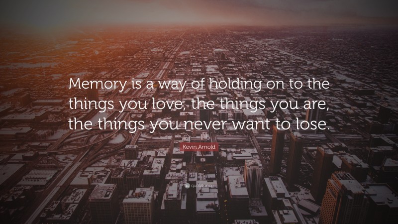 Kevin Arnold Quote: “Memory is a way of holding on to the things you love, the things you are, the things you never want to lose.”