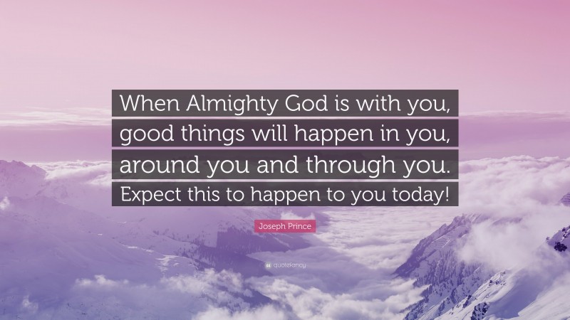 Joseph Prince Quote: “When Almighty God is with you, good things will happen in you, around you and through you. Expect this to happen to you today!”