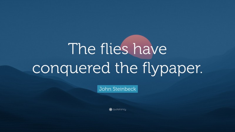 John Steinbeck Quote: “The flies have conquered the flypaper.”