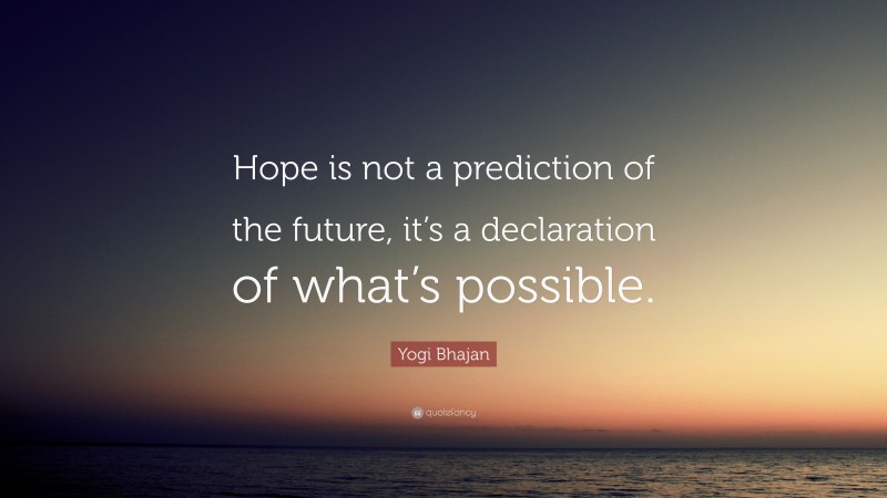 Yogi Bhajan Quote: “Hope is not a prediction of the future, it’s a declaration of what’s possible.”