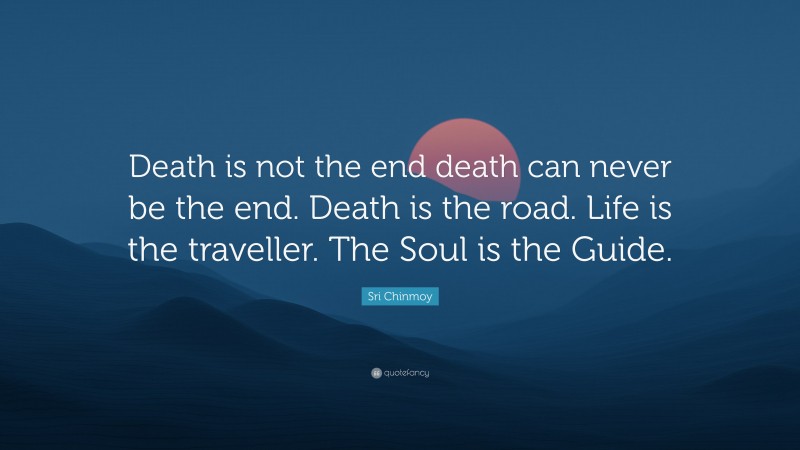 Sri Chinmoy Quote: “Death is not the end death can never be the end. Death is the road. Life is the traveller. The Soul is the Guide.”
