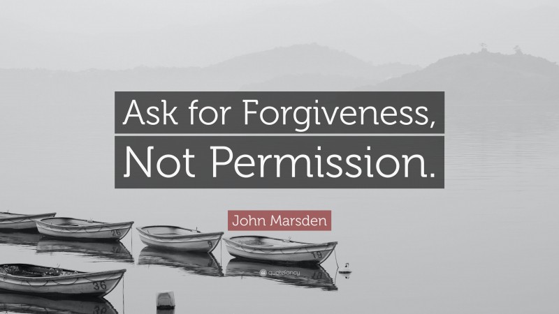 John Marsden Quote: “Ask for Forgiveness, Not Permission.”