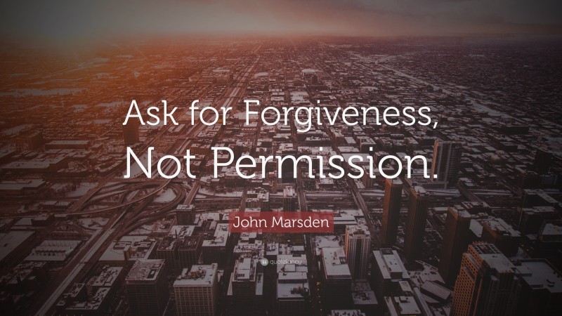 John Marsden Quote: “Ask for Forgiveness, Not Permission.”