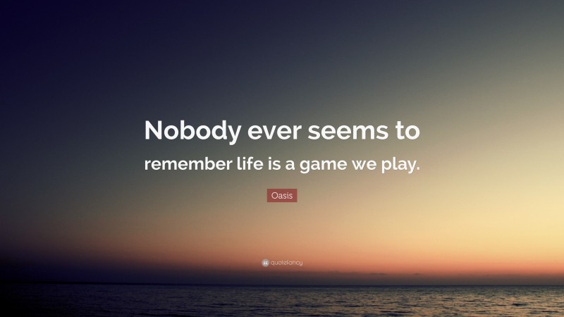 Oasis Quote: “Nobody ever seems to remember life is a game we play.”
