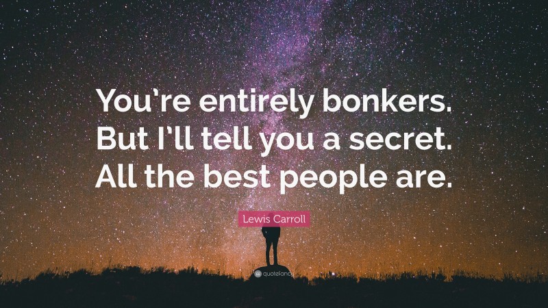 Lewis Carroll Quote: “You’re entirely bonkers. But I’ll tell you a secret. All the best people are.”