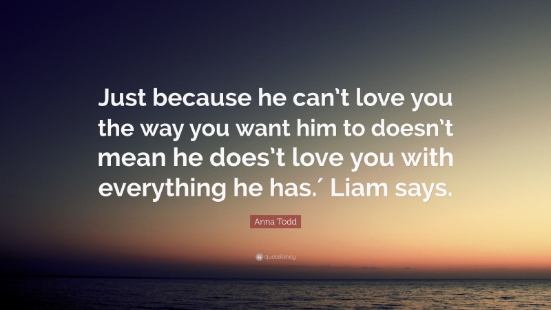 Anna Todd Quote: “Just because he can’t love you the way you want him to doesn’t mean he does’t love you with everything he has.′ Liam says.”