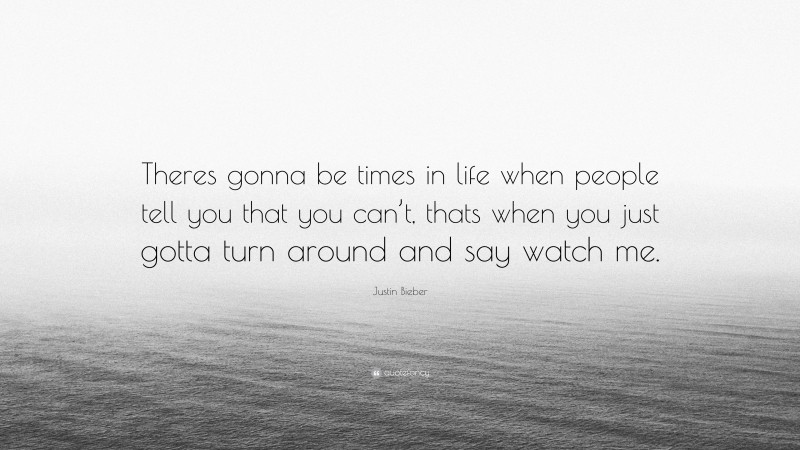 Justin Bieber Quote: “Theres gonna be times in life when people tell you that you can’t, thats when you just gotta turn around and say watch me.”