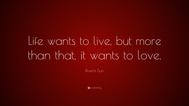 Rivera Sun Quote: “Life wants to live, but more than that, it wants to love.”