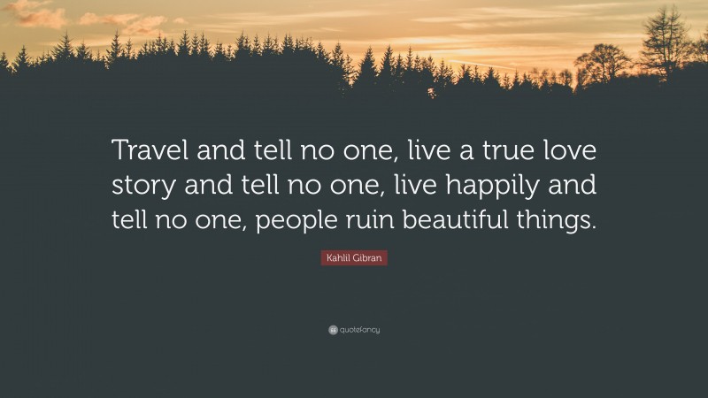 Kahlil Gibran Quote: “Travel and tell no one, live a true love story and tell no one, live happily and tell no one, people ruin beautiful things.”