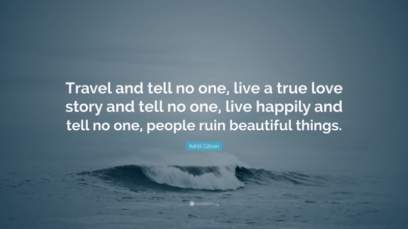 Kahlil Gibran Quote: “Travel and tell no one, live a true love story and tell no one, live happily and tell no one, people ruin beautiful things.”