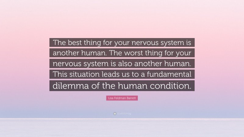 Lisa Feldman Barrett Quote: “The best thing for your nervous system is another human. The worst thing for your nervous system is also another human. This situation leads us to a fundamental dilemma of the human condition.”