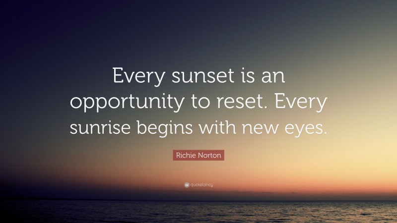 Richie Norton Quote: “Every sunset is an opportunity to reset. Every sunrise begins with new eyes.”