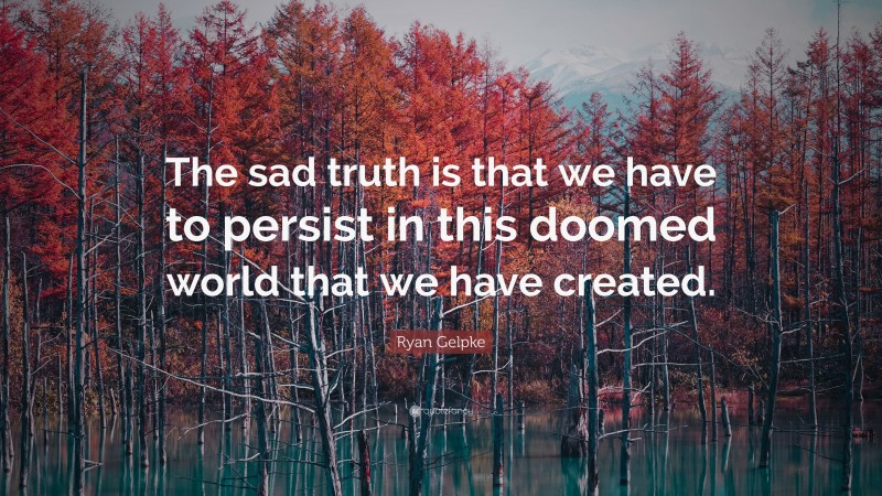 Ryan Gelpke Quote: “The sad truth is that we have to persist in this doomed world that we have created.”