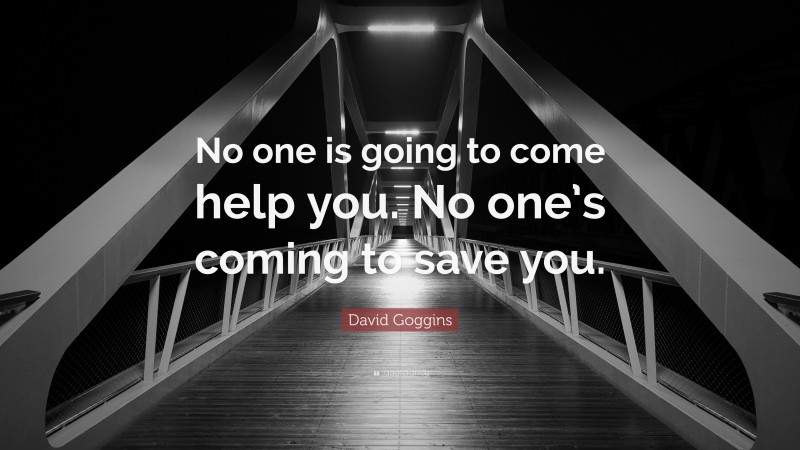 David Goggins Quote: “No one is going to come help you. No one’s coming to save you.”