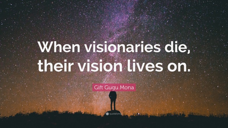 Gift Gugu Mona Quote: “When visionaries die, their vision lives on.”