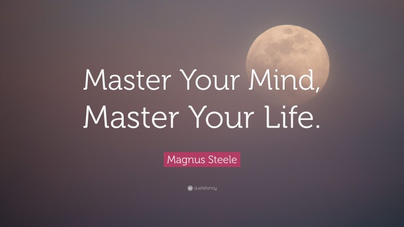 Magnus Steele Quote: “Master Your Mind, Master Your Life.”