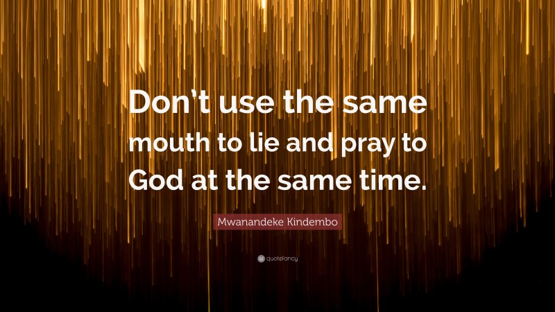 Mwanandeke Kindembo Quote: “Don’t use the same mouth to lie and pray to God at the same time.”