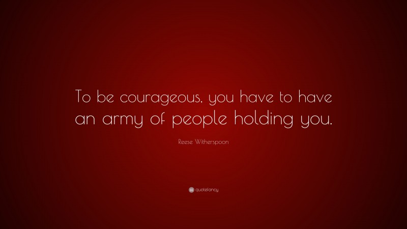 Reese Witherspoon Quote: “To be courageous, you have to have an army of people holding you.”