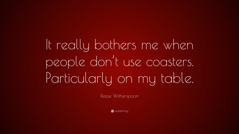 Reese Witherspoon Quote: “It really bothers me when people don’t use coasters. Particularly on my table.”