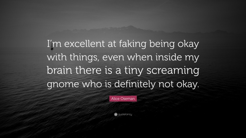Alice Oseman Quote: “I’m excellent at faking being okay with things, even when inside my brain there is a tiny screaming gnome who is definitely not okay.”