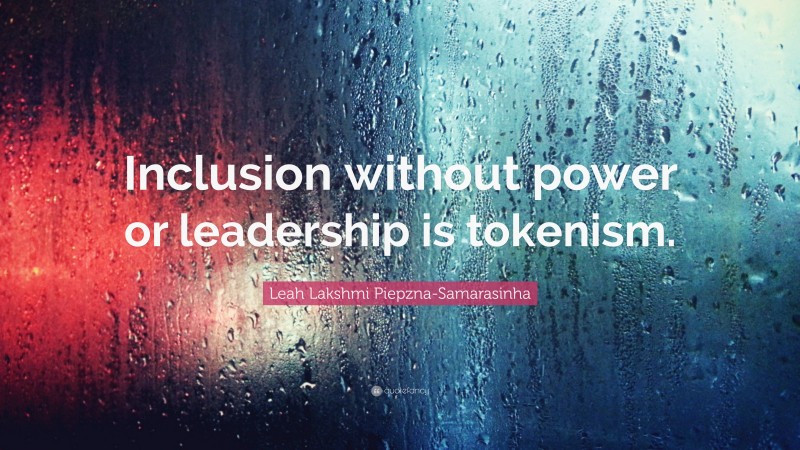Leah Lakshmi Piepzna-Samarasinha Quote: “Inclusion without power or leadership is tokenism.”