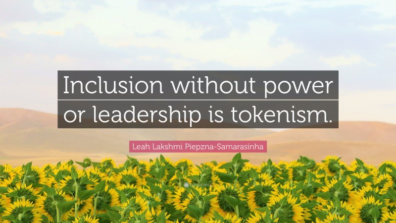 Leah Lakshmi Piepzna-Samarasinha Quote: “Inclusion without power or leadership is tokenism.”