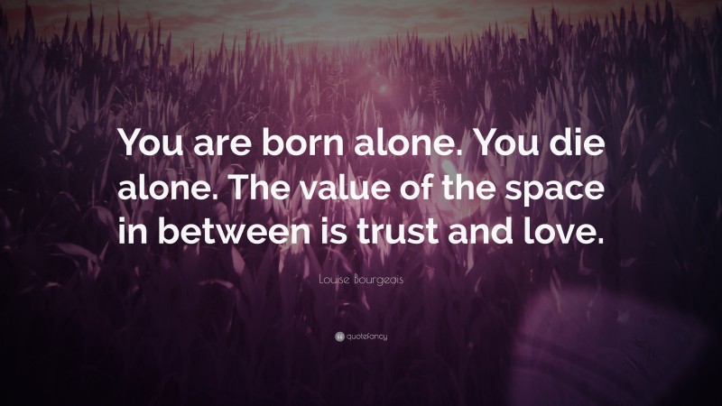 Louise Bourgeois Quote: “You are born alone. You die alone. The value of the space in between is trust and love.”