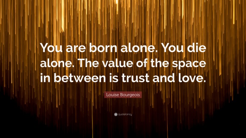 Louise Bourgeois Quote: “You are born alone. You die alone. The value of the space in between is trust and love.”