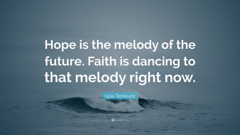 Lysa TerKeurst Quote: “Hope is the melody of the future. Faith is dancing to that melody right now.”
