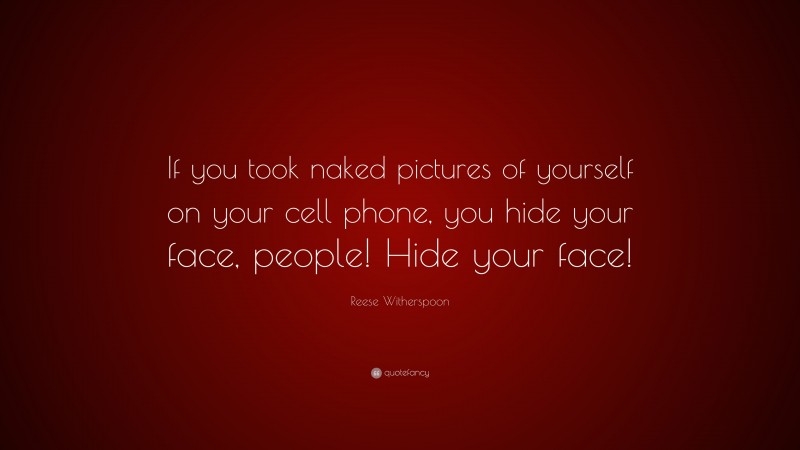 Reese Witherspoon Quote: “If you took naked pictures of yourself on your cell phone, you hide your face, people! Hide your face!”