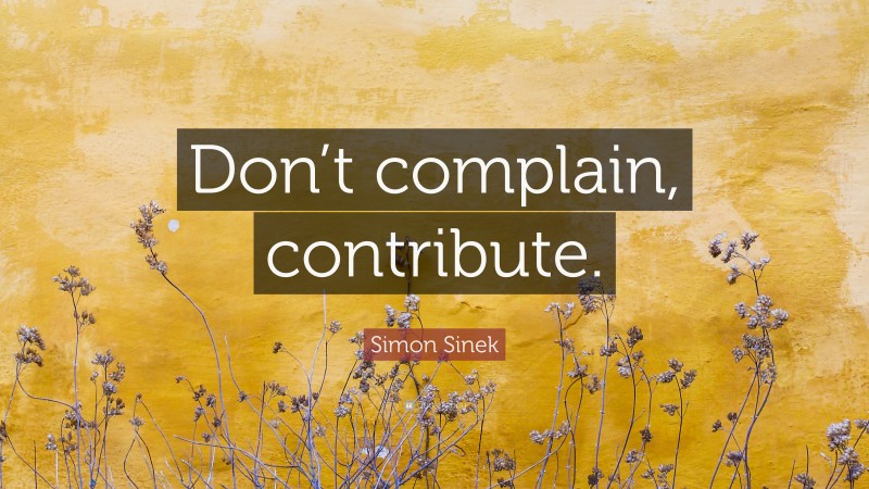 Simon Sinek Quote: “Don’t complain, contribute.”