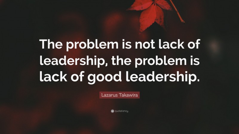 Lazarus Takawira Quote: “The problem is not lack of leadership, the problem is lack of good leadership.”