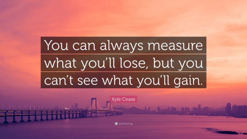 Kyle Cease Quote: “You can always measure what you’ll lose, but you can’t see what you’ll gain.”